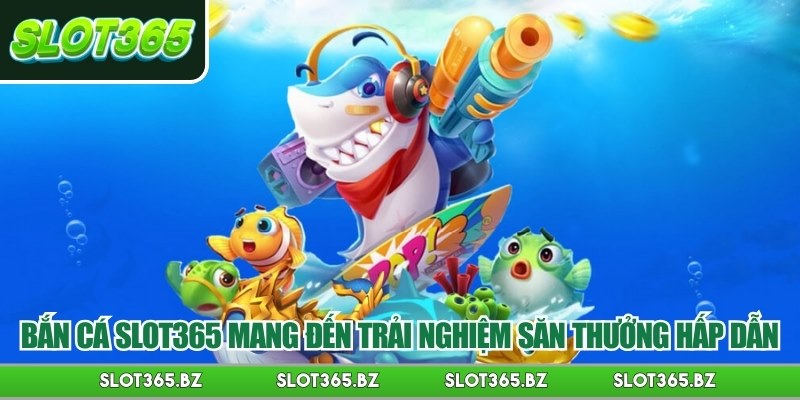 Bắn cá Slot365 mang đến trải nghiệm săn thưởng hấp dẫn